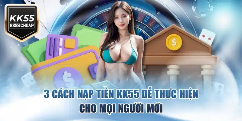 3 Cách Nạp Tiền KK55 Dễ Thực Hiện Cho Mọi Người Mới