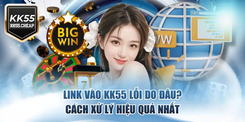 Link Vào KK55 Lỗi Do Đâu? Cách Xử Lý Hiệu Quả Nhất