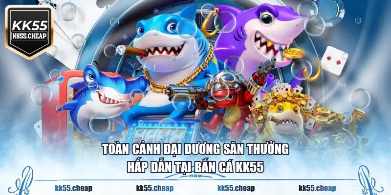 Toàn cảnh đại dương săn thưởng hấp dẫn tại bắn cá KK55